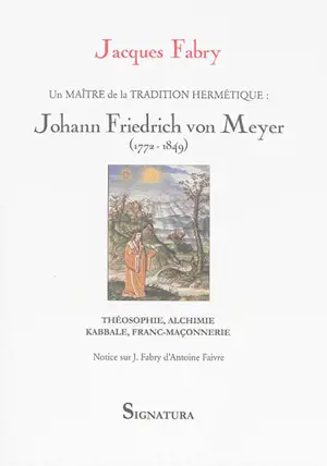 Un maître de la tradition hermétique au XIXe siècle : Johann Frierich von Meyer, 1772-1849 : théosophie, alchimie, kabbale, franc-maçonnerie - Jacques Fabry