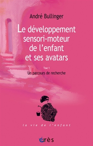 Le développement sensori-moteur de l'enfant et ses avatars. Vol. 1. Un parcours de recherche - André Bullinger