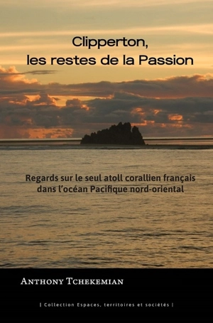 Clipperton, les restes de La Passion : regards sur le seul atoll corallien français dans l'océan Pacifique nord-oriental - Anthony Tchékémian