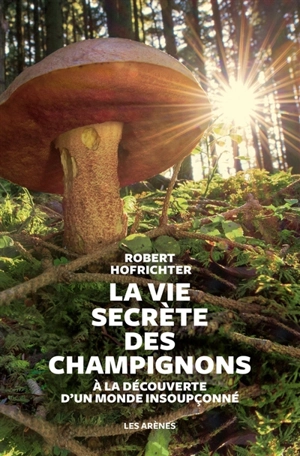 La vie secrète des champignons : à la découverte d'un monde insoupçonné - Robert Hofrichter