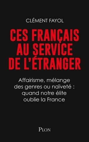 Ces Français au service de l'étranger : affairisme, mélange des genres ou naïveté : quand notre élite oublie la France - Clément Fayol