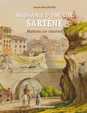 Naissance d'une cité : Sartène : maîtriser son territoire - Antoine-Marie Graziani