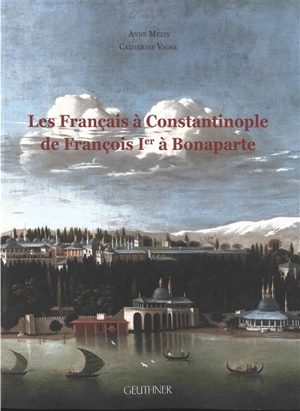 Les Français à Constantinople de François Ier à Bonaparte : dictionnaire des Français, Suisses, autres francophones et protégés à Constantinople aux XVIe-XVIIIe siècles - Anne Mézin