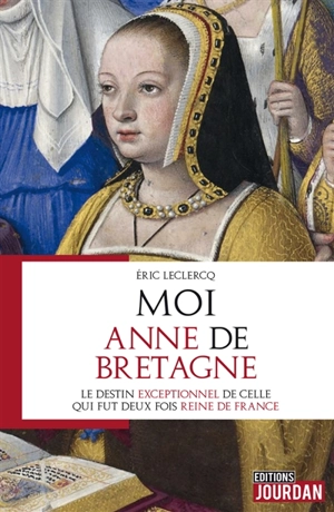 Moi, Anne de Bretagne : le destin exceptionnel de celle qui fut deux fois reine de France - Eric Leclercq