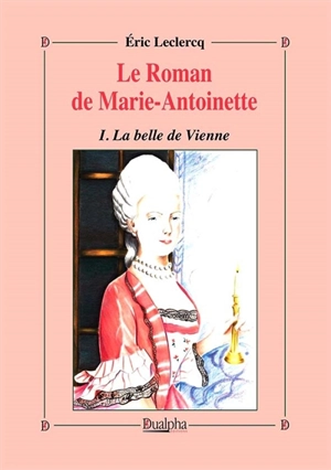 Le roman de Marie-Antoinette. Vol. 1. La belle de Vienne - Eric Leclercq