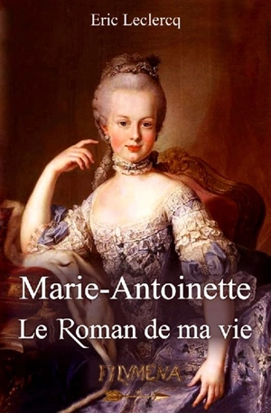 Marie-Antoinette : le roman de ma vie - Eric Leclercq