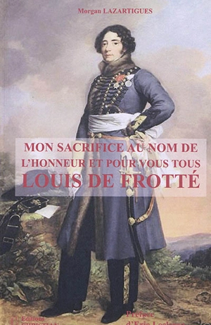 Mon sacrifice au nom de l'honneur et pour vous tous, Louis de Frotté - Morgan Lazartigues