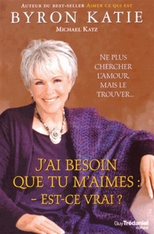 J'ai besoin que tu m'aimes : c'est vrai, ça ? : ne plus chercher l'amour, mais le trouver... - Byron Katie