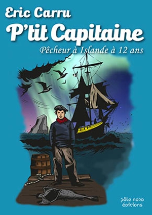 P'tit capitaine : pêcheur à Islande à 12 ans : récit - Eric Carru