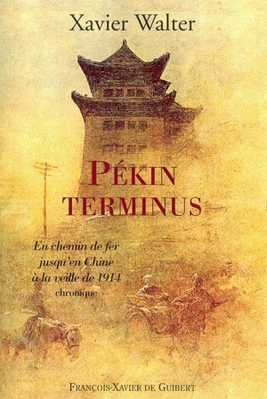 Pékin terminus : chronique : en chemin de fer jusqu'en Chine à la veille de 1914 - Xavier Walter