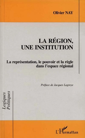 La région, une institution : la représentation, le pouvoir et la règle dans l'espace régional - Olivier Nay