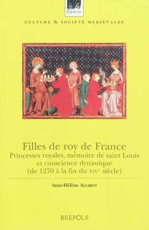 Filles de roy de France : princesses royales, mémoire de Saint Louis et conscience dynastique : de 1270 à la fin du XIVe siècle - Anne-Hélène Allirot