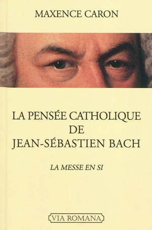 La pensée catholique de Jean-Sébastien Bach : la Messe en si - Maxence Caron