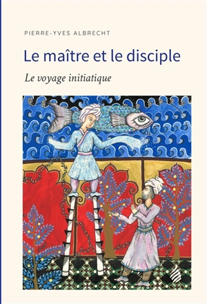 Le maître et le disciple : le voyage initiatique - Pierre-Yves Albrecht