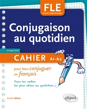 FLE : conjugaison au quotidien : cahier pour bien conjuguer en français, tous les verbes les plus utiles au quotidien, A1-A2 - Arielle Bitton