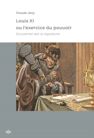 Louis XI ou L'exercice du pouvoir : gouverner par la signature - Claude Jeay