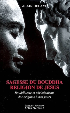 Sagesse du Bouddha, religion de Jésus : bouddhisme et christianisme des origines à nos jours - Alain Delaye