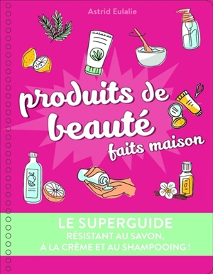 Produits de beauté faits maison : le superguide : résistant au savon, à la crème et au shampooing ! - Astrid Eulalie