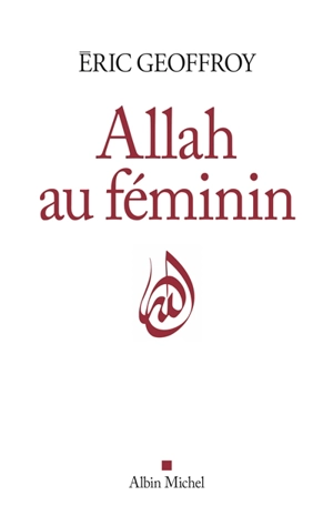 Allah au féminin : le féminin et la femme dans la tradition soufie - Eric Geoffroy