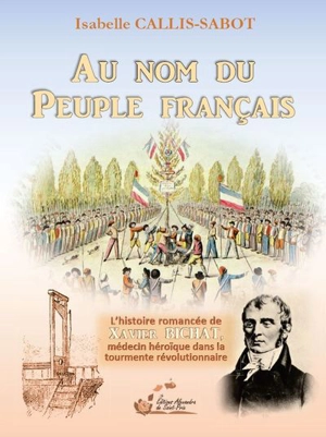 Au nom du peuple français : l'histoire romancée de Xavier Bichat, médecin héroïque dans la tourmente révolutionnaire - Isabelle Callis-Sabot