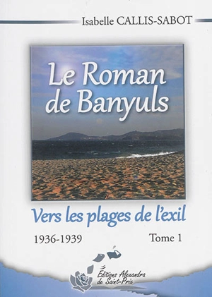 Le roman de Banyuls. Vol. 1. Vers les plages de l'exil : 1936-1939 - Isabelle Callis-Sabot