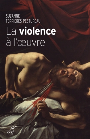 La violence à l'oeuvre : figures de la violence dans la peinture de la fin du Moyen Age à nos jours - Suzanne Ferrières-Pestureau