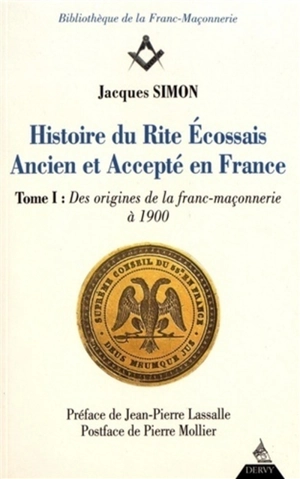 Histoire du rite écossais ancien et accepté en France. Vol. 1. Des origines de la franc-maçonnerie à 1900 - Jacques Simon