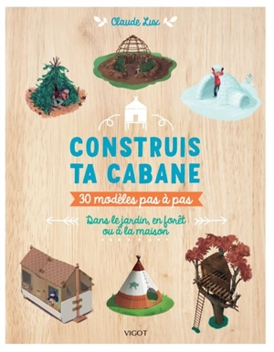 Construis ta cabane : 30 modèles pas-à-pas : dans le jardin, en forêt ou à la maison - Claude Lux