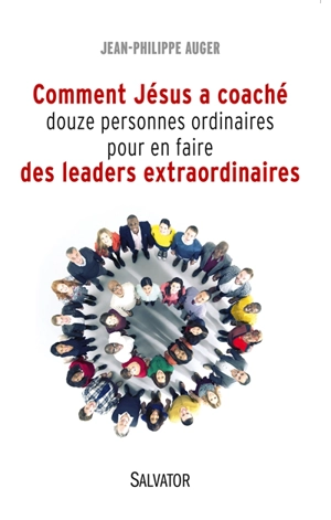 Comment Jésus a coaché douze personnes ordinaires pour en faire des leaders extraordinaires - Jean-Philippe Auger