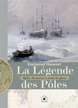 La légende des pôles : mythe, exploration et avenir des glaces - Emmanuel Hussenet