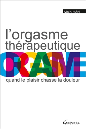 L'orgasme thérapeutique : quand le plaisir chasse la douleur - Alain Héril