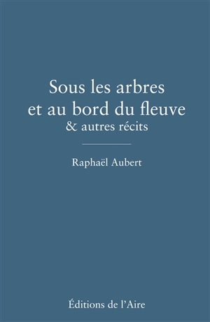 Sous les arbres et au bord du fleuve : & autres récits - Raphaël Aubert