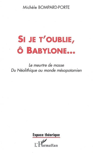 Si je t'oublie, ô Babylone : le meurtre de masse, du néolithique au monde mésopotamien - Michèle Bompard-Porte