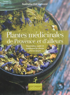 Plantes médicinales de Provence et d'ailleurs : reconnaître, cueillir et transformer les plantes pour se soigner - Nathalie Clot Havond