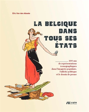 La Belgique dans tous ses états : 400 ans de représentations iconographiques dans l'imagerie populaire, l'affiche politique et le dessin de presse - Eric Van den Abeele