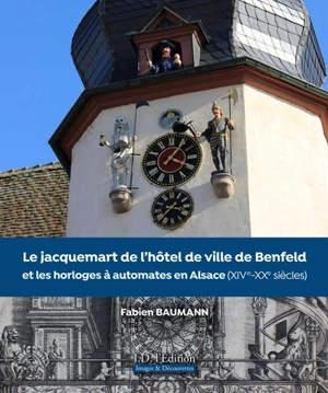 Le jacquemart de l'hôtel de ville de Benfeld et les horloges à automates en Alsace (XIVe-XXe siècles) - Fabien Baumann