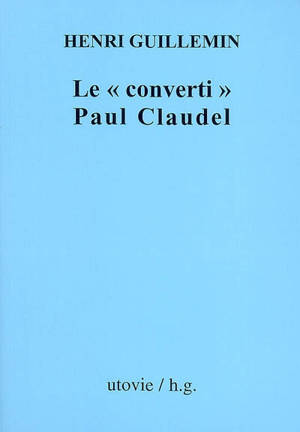 Le converti Paul Claudel - Henri Guillemin