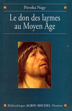 Le don des larmes au Moyen Age : un instrument spirituel en quête d'institution (Ve-XIIIe siècle) - Piroska Nagy