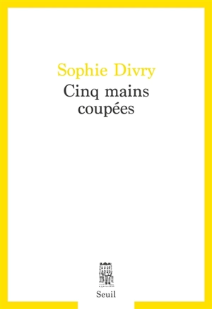 Cinq mains coupées - Sophie Divry