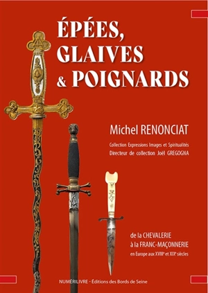 Epées, glaives & poignards : de la chevalerie à la franc-maçonnerie en Europe aux XVIIIe et XIXe siècles - Michel Renonciat