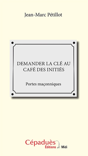 Demander la clé au café des initiés : portes maçonniques - Jean-Marc Pétillot