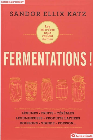 Fermentations ! : les microbes nous veulent du bien : légumes, fruits, céréales, légumineuses, produits laitiers, boissons, viande, poisson... - Sandor Ellix Katz