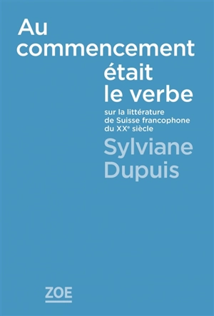 Au commencement était le verbe : sur la littérature de Suisse francophone du XXe siècle - Sylviane Dupuis