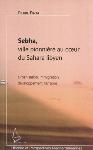 Sebha, ville pionnière au coeur du Sahara libyen : urbanisation, immigration, développement, tensions - Pierre Pinta