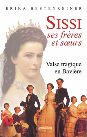 Sissi, ses frères et soeurs : valse tragique en Bavière - Erika Bestenreiner