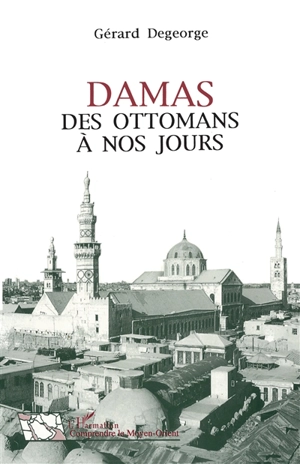 Damas : des Ottomans à nos jours - Gérard Degeorge