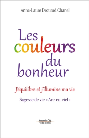 Les couleurs du bonheur : j'équilibre et j'illumine ma vie : sagesse de vie Arc-en-ciel - Anne-Laure Drouard-Chanel