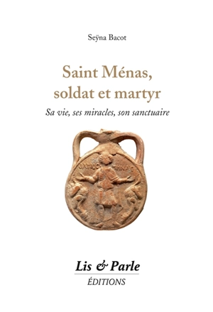 Saint Ménas, soldat et martyr : sa vie, ses miracles, son sanctuaire - Seyna Bacot