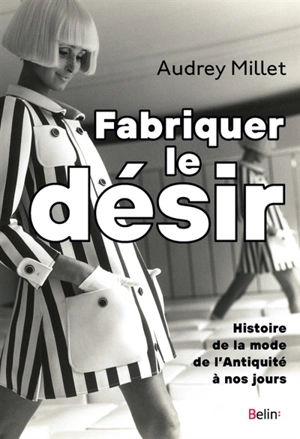 Fabriquer le désir : histoire de la mode de l'Antiquité à nos jours - Audrey Millet