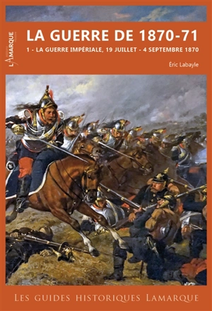 La guerre de 1870-71. Vol. 1. La guerre impériale, 19 juillet-4 septembre 1870 - Eric Labayle